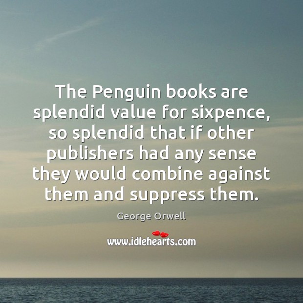 The Penguin books are splendid value for sixpence, so splendid that if George Orwell Picture Quote