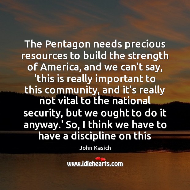 The Pentagon needs precious resources to build the strength of America, and John Kasich Picture Quote