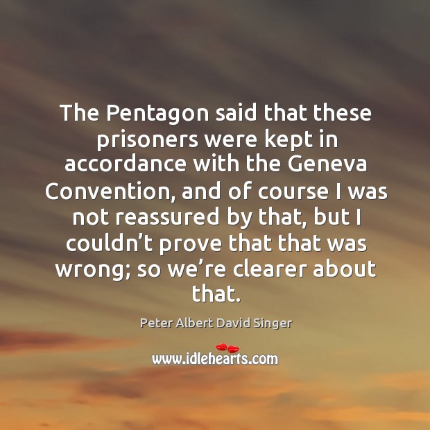 The pentagon said that these prisoners were kept in accordance with the geneva convention Peter Albert David Singer Picture Quote