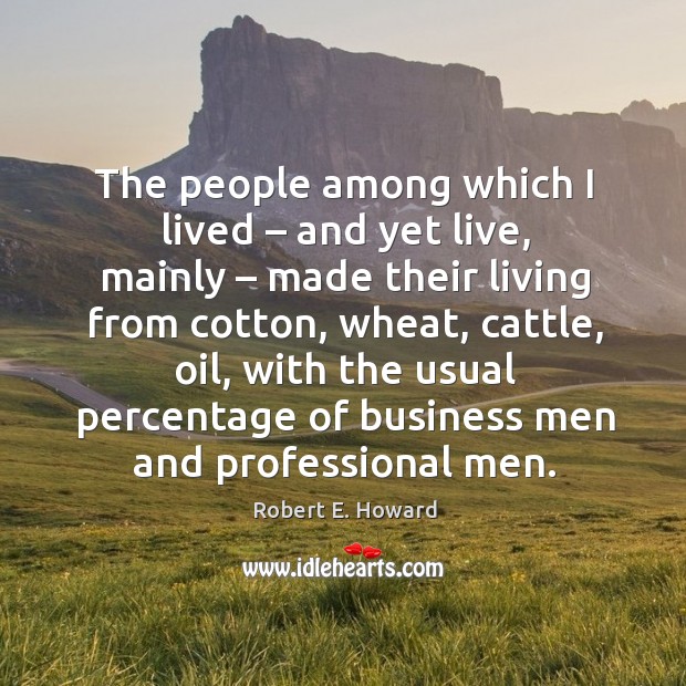 The people among which I lived – and yet live, mainly – made their living from cotton, wheat, cattle, oil, with Robert E. Howard Picture Quote