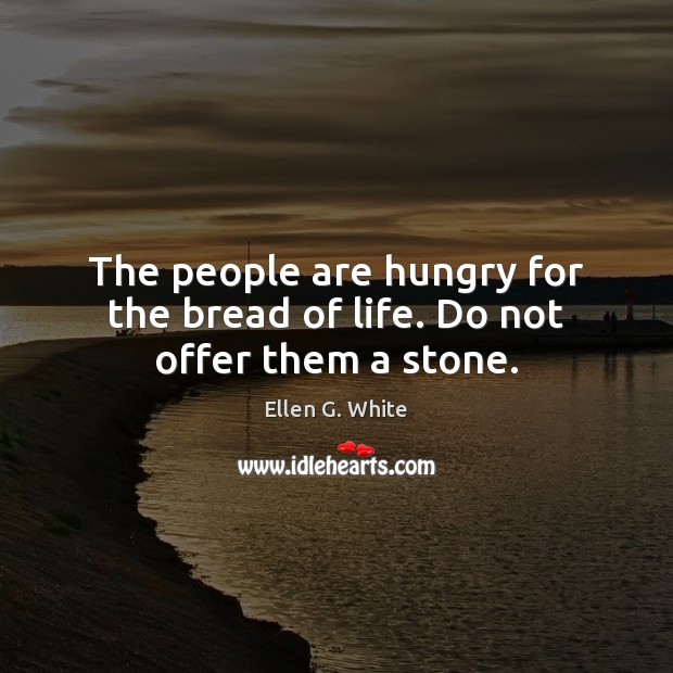 The people are hungry for the bread of life. Do not offer them a stone. Ellen G. White Picture Quote