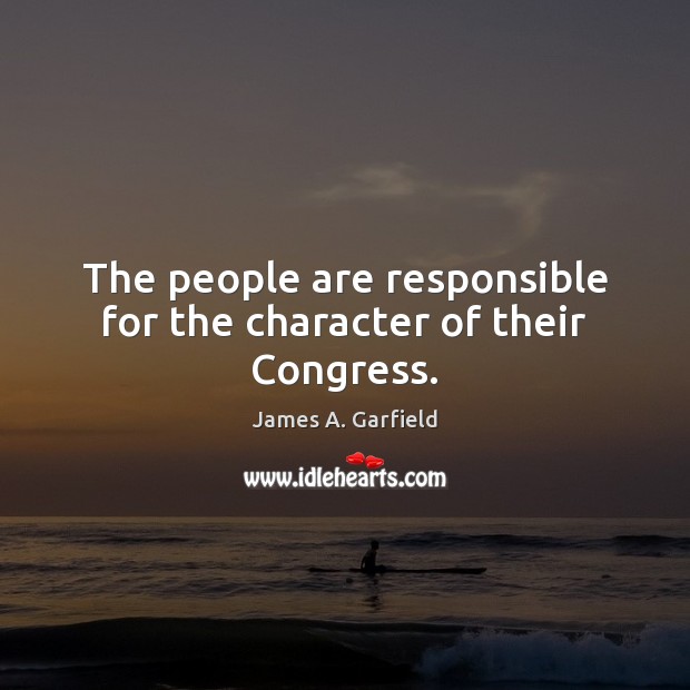 The people are responsible for the character of their Congress. James A. Garfield Picture Quote