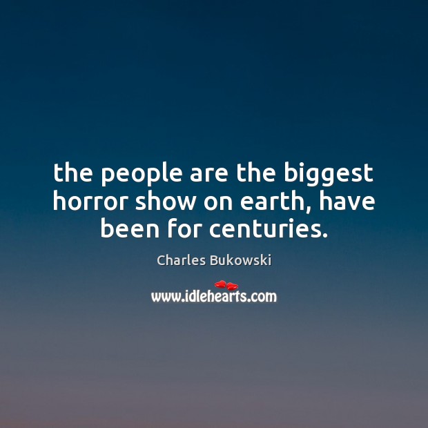 The people are the biggest horror show on earth, have been for centuries. Charles Bukowski Picture Quote