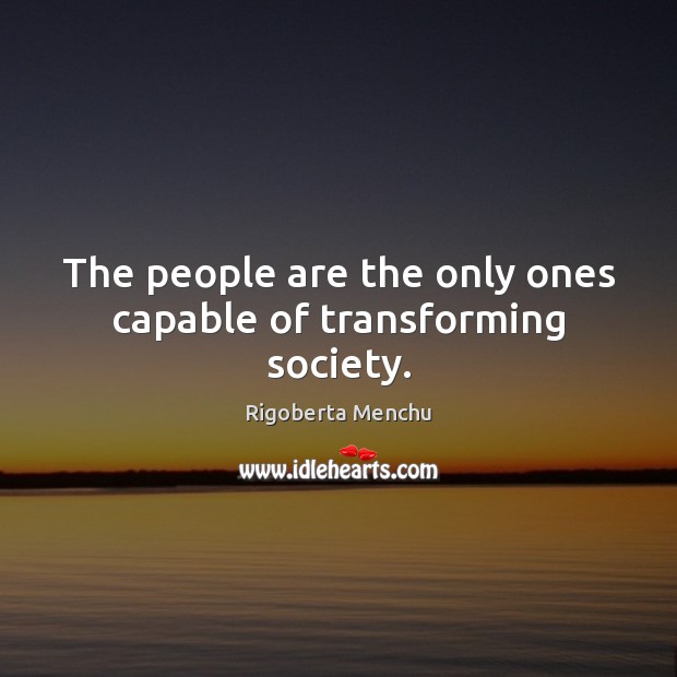 The people are the only ones capable of transforming society. Rigoberta Menchu Picture Quote
