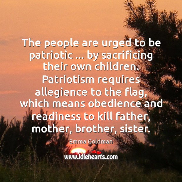 The people are urged to be patriotic … by sacrificing their own children. Emma Goldman Picture Quote