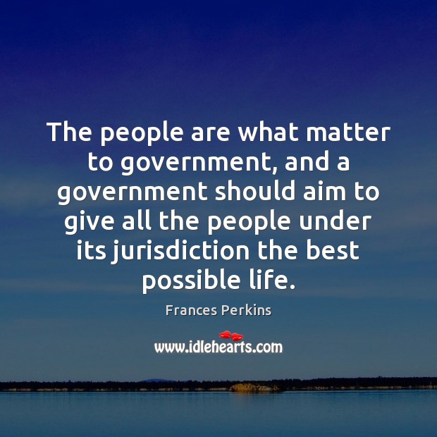 The people are what matter to government, and a government should aim Frances Perkins Picture Quote