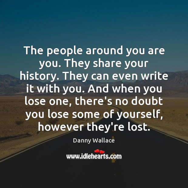 The people around you are you. They share your history. They can Danny Wallace Picture Quote