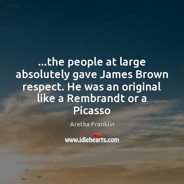 …the people at large absolutely gave James Brown respect. He was an Aretha Franklin Picture Quote