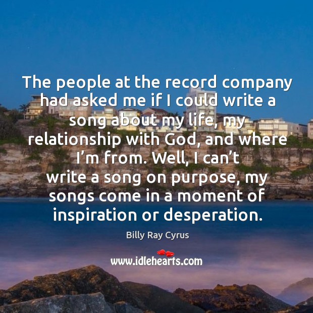 The people at the record company had asked me if I could write a song about my life Billy Ray Cyrus Picture Quote