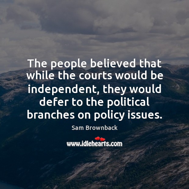 The people believed that while the courts would be independent, they would Sam Brownback Picture Quote