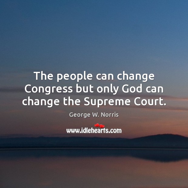 The people can change Congress but only God can change the Supreme Court. George W. Norris Picture Quote