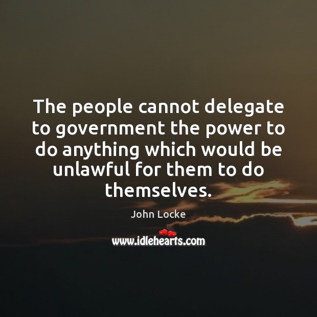 The people cannot delegate to government the power to do anything which John Locke Picture Quote