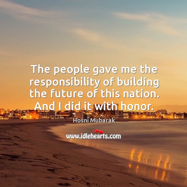 The people gave me the responsibility of building the future of this nation. And I did it with honor. Hosni Mubarak Picture Quote