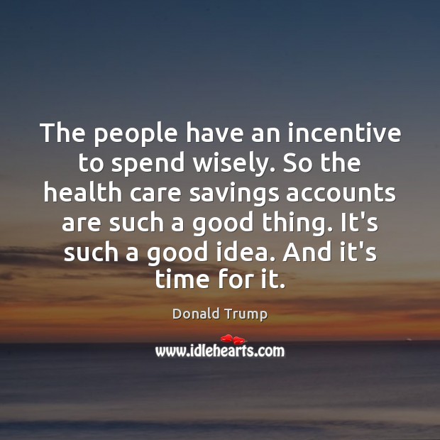 The people have an incentive to spend wisely. So the health care Health Quotes Image