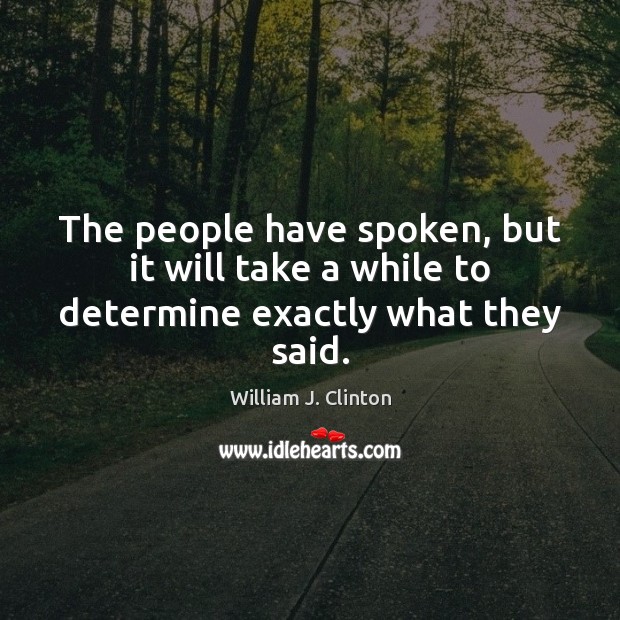 The people have spoken, but it will take a while to determine exactly what they said. William J. Clinton Picture Quote