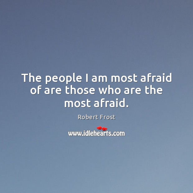 The people I am most afraid of are those who are the most afraid. Robert Frost Picture Quote