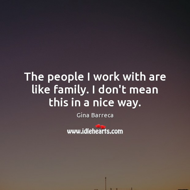 The people I work with are like family. I don’t mean this in a nice way. Gina Barreca Picture Quote
