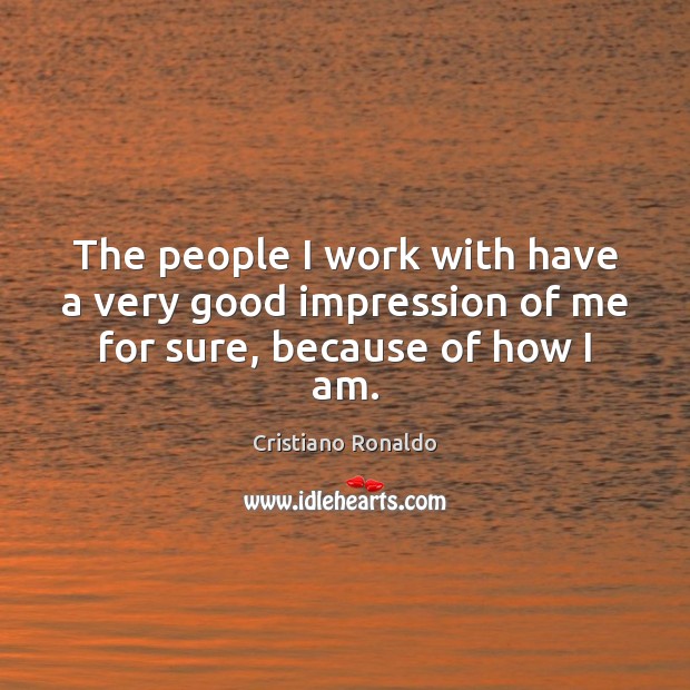 The people I work with have a very good impression of me for sure, because of how I am. Cristiano Ronaldo Picture Quote