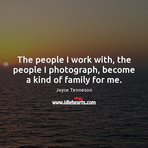 The people I work with, the people I photograph, become a kind of family for me. Joyce Tenneson Picture Quote