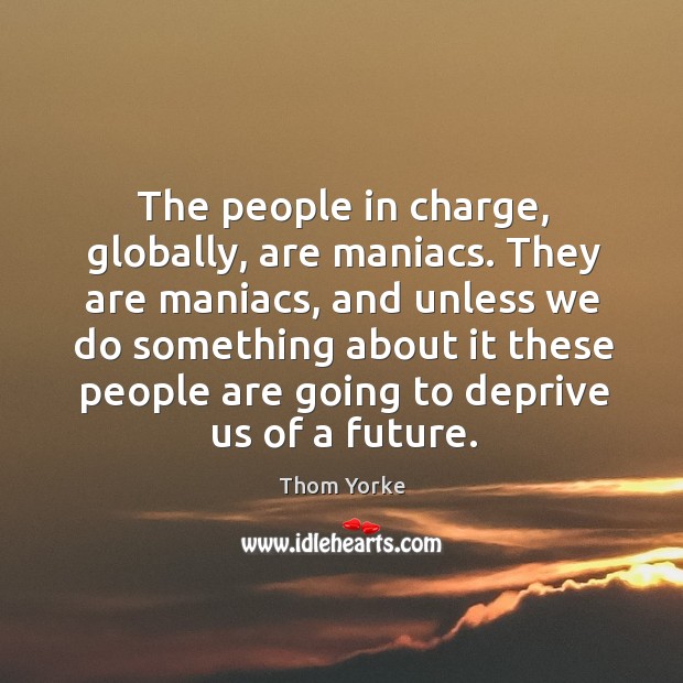 The people in charge, globally, are maniacs. They are maniacs, and unless we do Thom Yorke Picture Quote