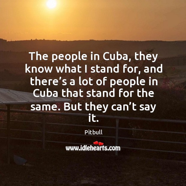 The people in cuba, they know what I stand for, and there’s a lot of people in Pitbull Picture Quote