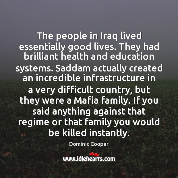 The people in Iraq lived essentially good lives. They had brilliant health Dominic Cooper Picture Quote