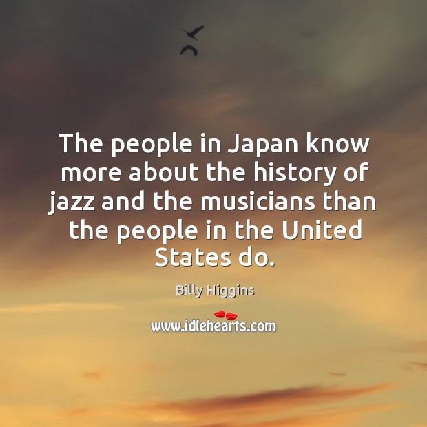 The people in japan know more about the history of jazz and the musicians than the people in the united states do. Billy Higgins Picture Quote