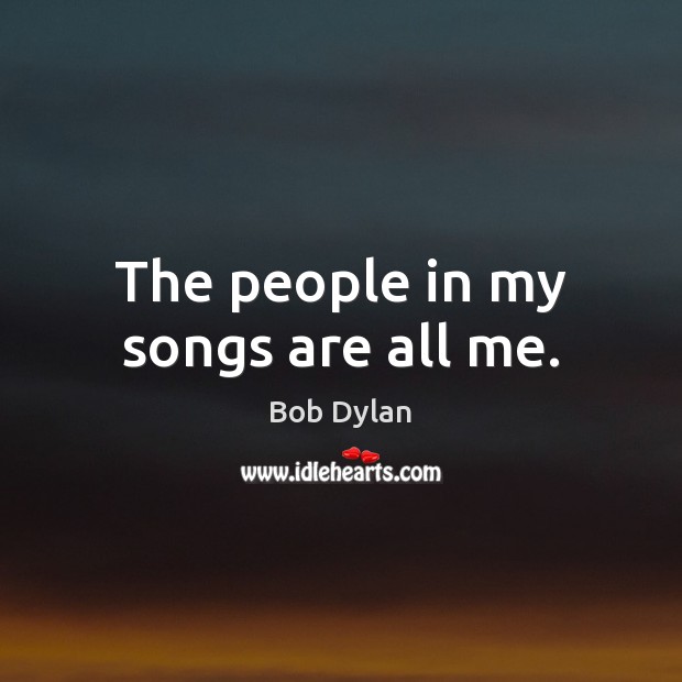 The people in my songs are all me. Bob Dylan Picture Quote