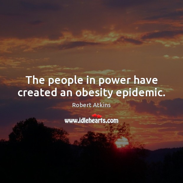 The people in power have created an obesity epidemic. Robert Atkins Picture Quote