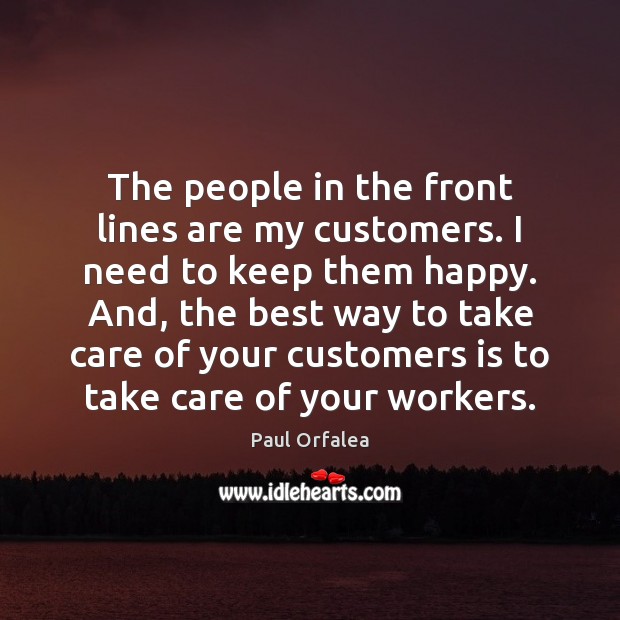 The people in the front lines are my customers. I need to Paul Orfalea Picture Quote