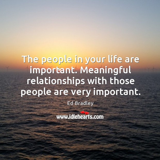 The people in your life are important. Meaningful relationships with those people are very important. Ed Bradley Picture Quote