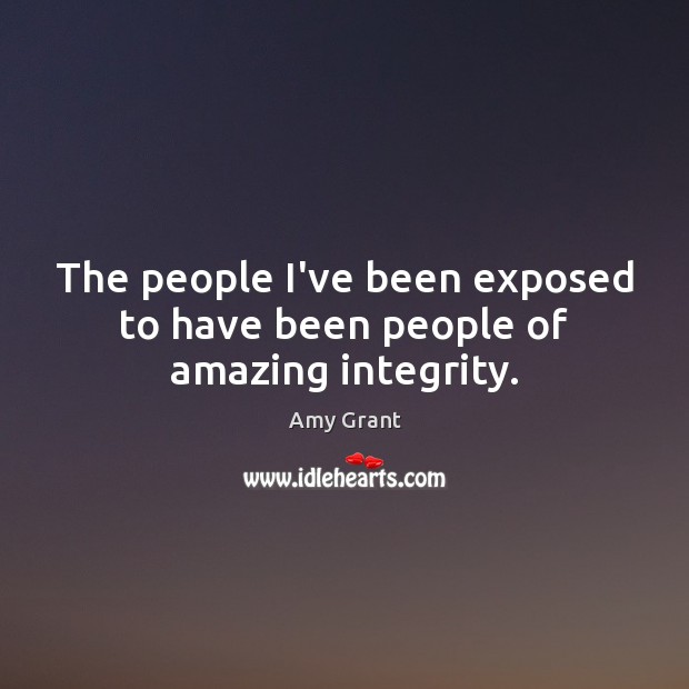The people I’ve been exposed to have been people of amazing integrity. Amy Grant Picture Quote