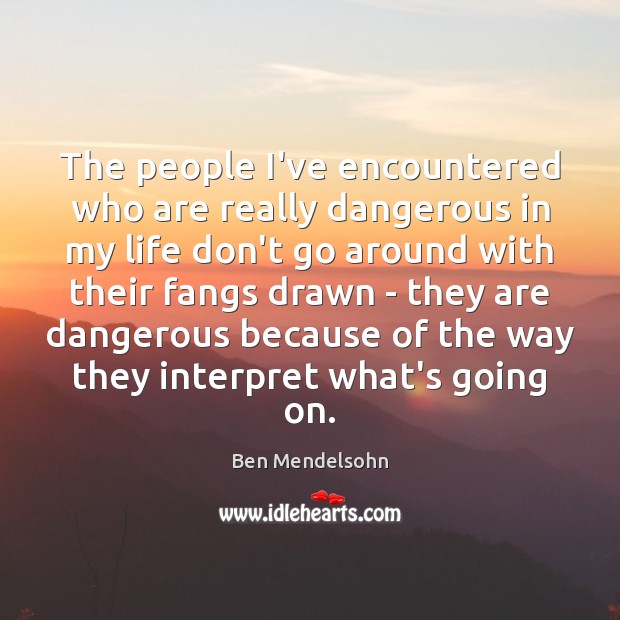 The people I’ve encountered who are really dangerous in my life don’t Ben Mendelsohn Picture Quote