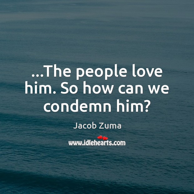 …The people love him. So how can we condemn him? Jacob Zuma Picture Quote