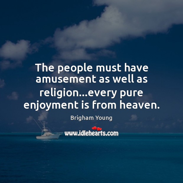 The people must have amusement as well as religion…every pure enjoyment is from heaven. Brigham Young Picture Quote