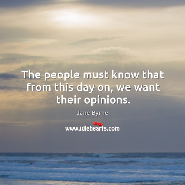 The people must know that from this day on, we want their opinions. Jane Byrne Picture Quote