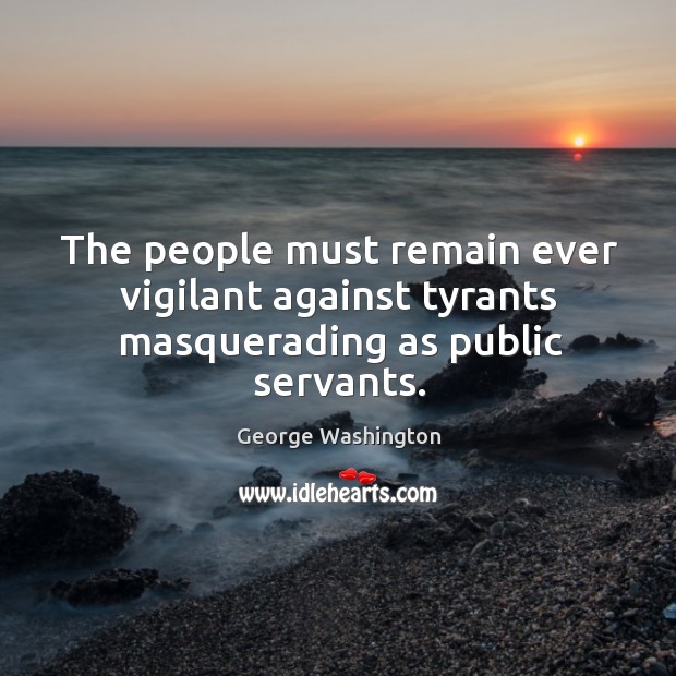 The people must remain ever vigilant against tyrants masquerading as public servants. George Washington Picture Quote