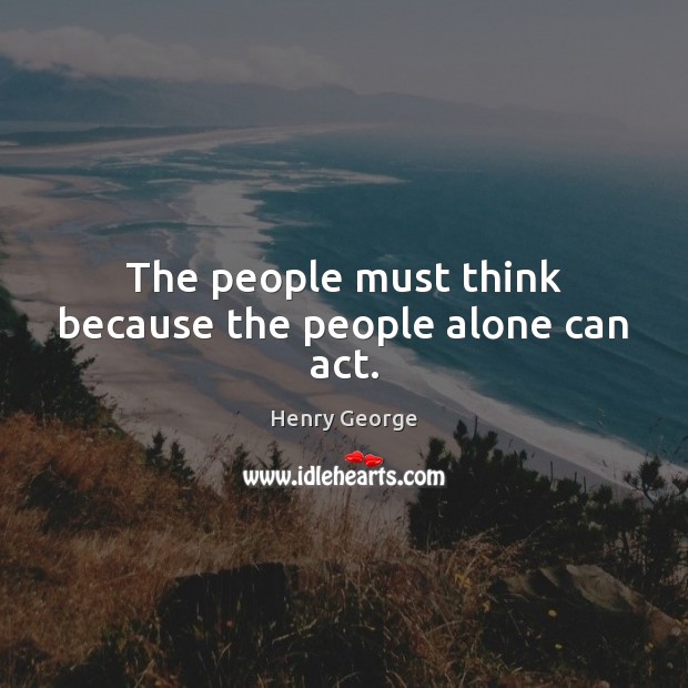 The people must think because the people alone can act. Henry George Picture Quote
