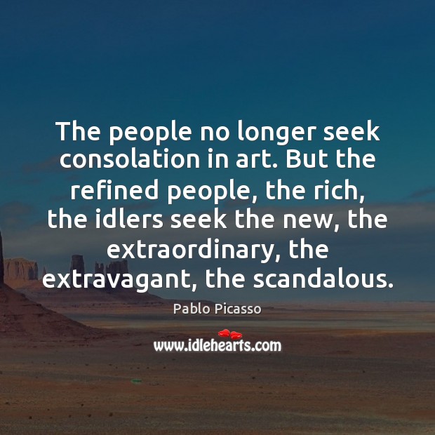 The people no longer seek consolation in art. But the refined people, Pablo Picasso Picture Quote