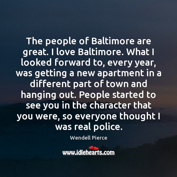 The people of Baltimore are great. I love Baltimore. What I looked Wendell Pierce Picture Quote