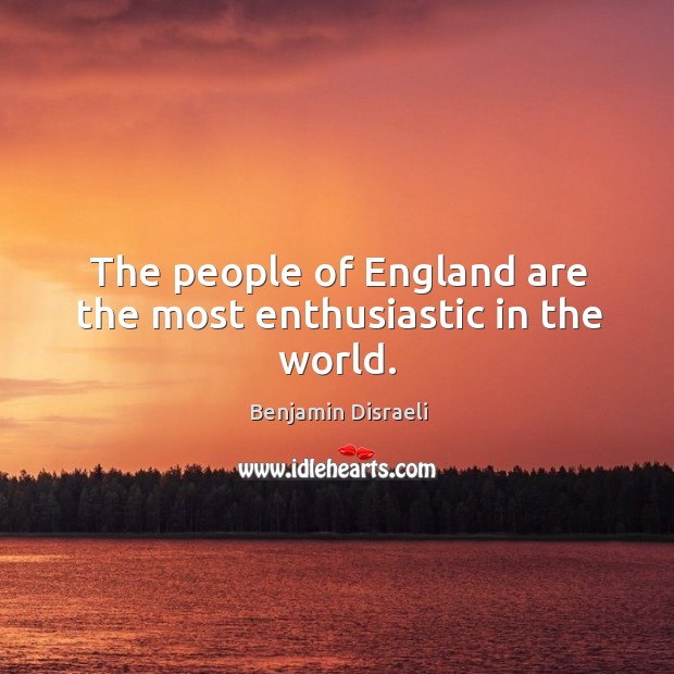 The people of england are the most enthusiastic in the world. Benjamin Disraeli Picture Quote