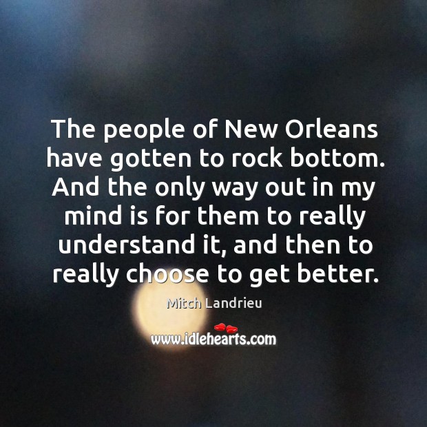 The people of new orleans have gotten to rock bottom. And the only way out in my mind Mitch Landrieu Picture Quote