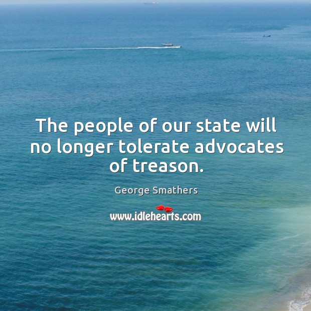 The people of our state will no longer tolerate advocates of treason. George Smathers Picture Quote