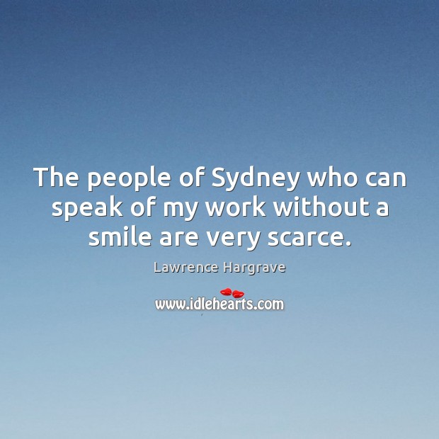 The people of Sydney who can speak of my work without a smile are very scarce. Lawrence Hargrave Picture Quote
