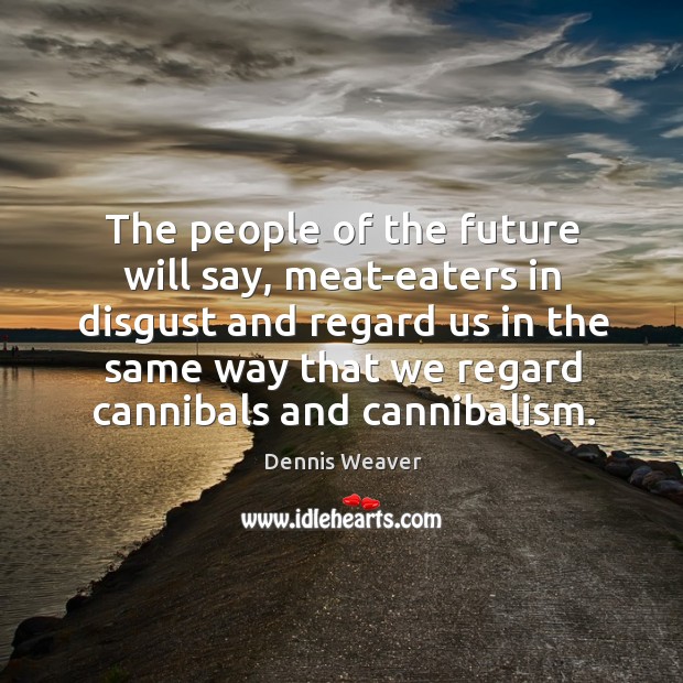 The people of the future will say, meat-eaters in disgust and regard us in the same way that we regard cannibals and cannibalism. Dennis Weaver Picture Quote