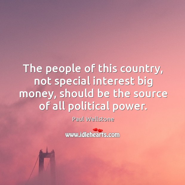 The people of this country, not special interest big money, should be the source of all political power. Paul Wellstone Picture Quote