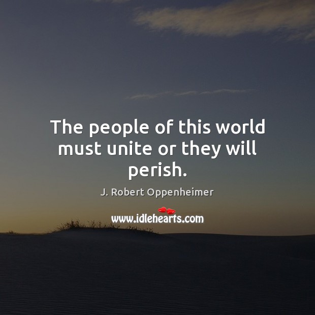 The people of this world must unite or they will perish. J. Robert Oppenheimer Picture Quote