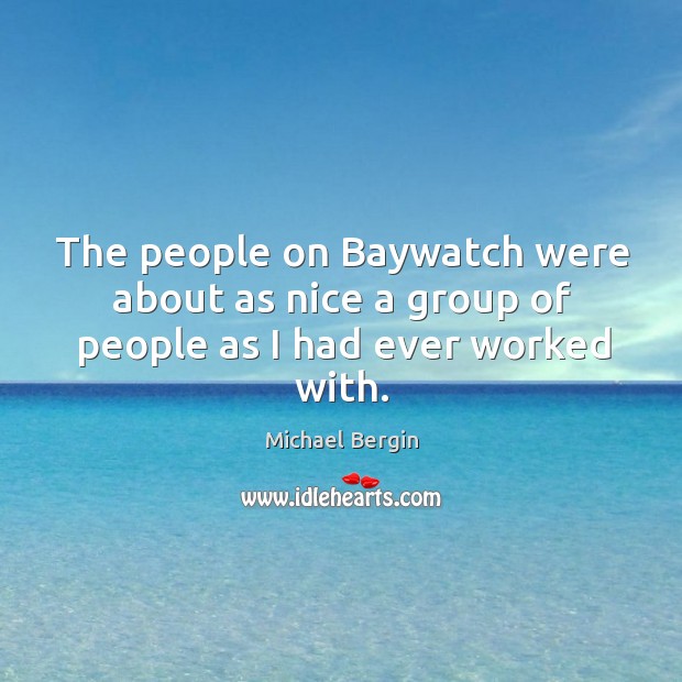 The people on baywatch were about as nice a group of people as I had ever worked with. Michael Bergin Picture Quote