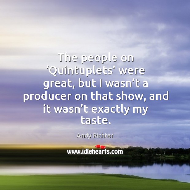 The people on ‘quintuplets’ were great, but I wasn’t a producer on that show, and it wasn’t exactly my taste. Andy Richter Picture Quote