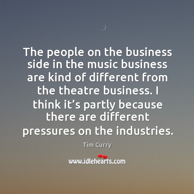 The people on the business side in the music business are kind of different from the theatre business. Tim Curry Picture Quote
